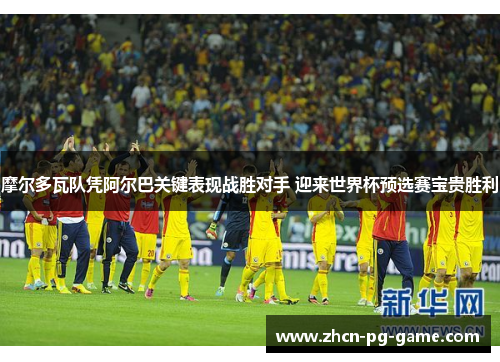 摩尔多瓦队凭阿尔巴关键表现战胜对手 迎来世界杯预选赛宝贵胜利