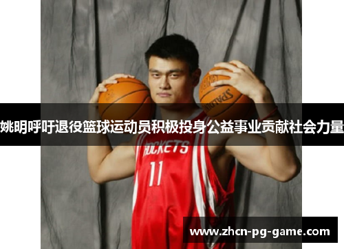 姚明呼吁退役篮球运动员积极投身公益事业贡献社会力量