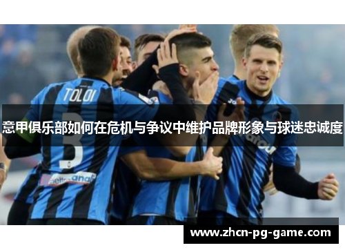 意甲俱乐部如何在危机与争议中维护品牌形象与球迷忠诚度