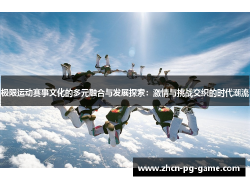 极限运动赛事文化的多元融合与发展探索:激情与挑战交织的时代潮流 极限运动赛事文化的多元融合与发展探索:激情与挑战交织的时代潮流