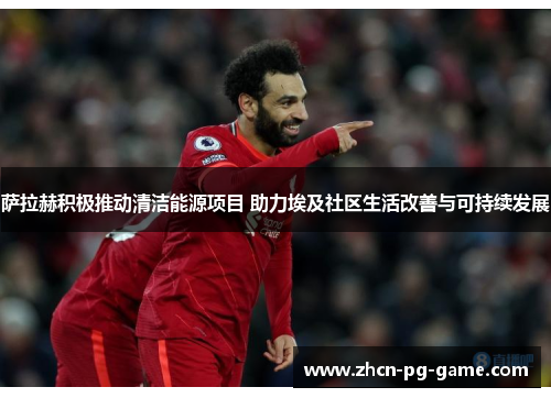 萨拉赫积极推动清洁能源项目 助力埃及社区生活改善与可持续发展 萨拉赫积极推动清洁能源项目 助力埃及社区生活改善与可持续发展
