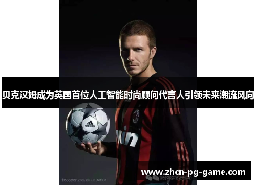 贝克汉姆成为英国首位人工智能时尚顾问代言人引领未来潮流风向 贝克汉姆成为英国首位人工智能时尚顾问代言人引领未来潮流风向