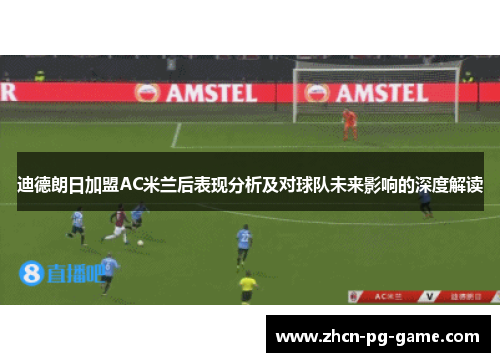 迪德朗日加盟AC米兰后表现分析及对球队未来影响的深度解读 迪德朗日加盟AC米兰后表现分析及对球队未来影响的深度解读