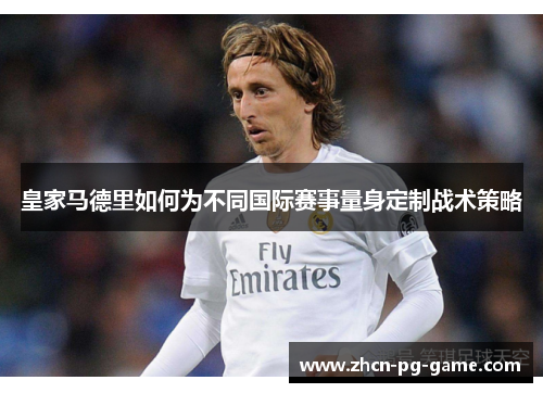 皇家马德里如何为不同国际赛事量身定制战术策略 皇家马德里如何为不同国际赛事量身定制战术策略