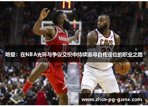 哈登:在NBA光环与争议交织中持续追寻自我定位的职业之路 哈登:在NBA光环与争议交织中持续追寻自我定位的职业之路