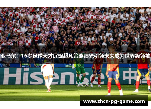 亚马尔:16岁足球天才展现超凡策略眼光引领未来成为世界级领袖 亚马尔:16岁足球天才展现超凡策略眼光引领未来成为世界级领袖