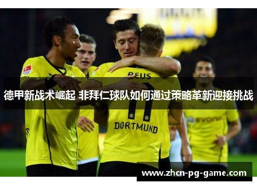 德甲新战术崛起 非拜仁球队如何通过策略革新迎接挑战 德甲新战术崛起 非拜仁球队如何通过策略革新迎接挑战