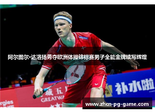 阿尔图尔·达洛扬勇夺欧洲体操锦标赛男子全能金牌续写辉煌 阿尔图尔·达洛扬勇夺欧洲体操锦标赛男子全能金牌续写辉煌