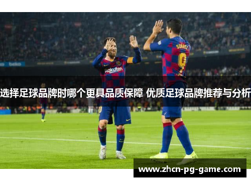 选择足球品牌时哪个更具品质保障 优质足球品牌推荐与分析 选择足球品牌时哪个更具品质保障 优质足球品牌推荐与分析