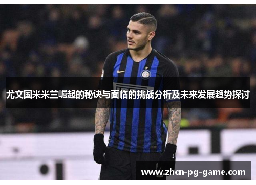 尤文国米米兰崛起的秘诀与面临的挑战分析及未来发展趋势探讨 尤文国米米兰崛起的秘诀与面临的挑战分析及未来发展趋势探讨