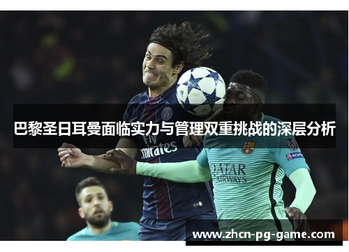 巴黎圣日耳曼面临实力与管理双重挑战的深层分析