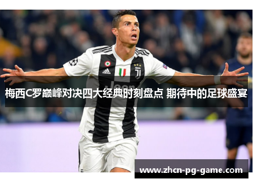 梅西C罗巅峰对决四大经典时刻盘点 期待中的足球盛宴 梅西C罗巅峰对决四大经典时刻盘点 期待中的足球盛宴
