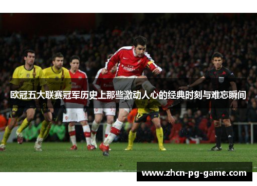 欧冠五大联赛冠军历史上那些激动人心的经典时刻与难忘瞬间