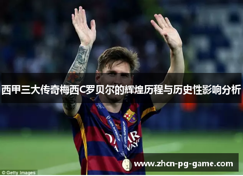 西甲三大传奇梅西C罗贝尔的辉煌历程与历史性影响分析