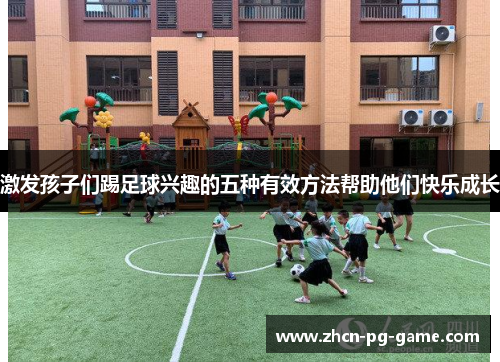 激发孩子们踢足球兴趣的五种有效方法帮助他们快乐成长