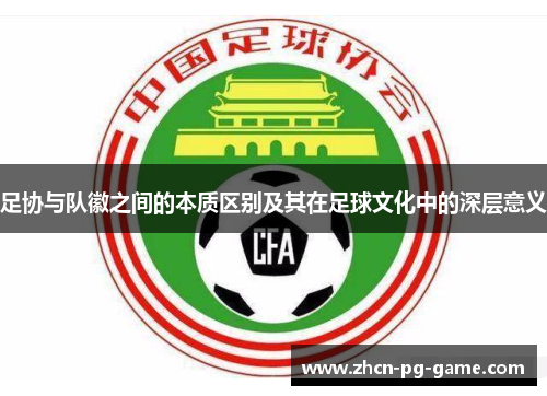 足协与队徽之间的本质区别及其在足球文化中的深层意义 足协与队徽之间的本质区别及其在足球文化中的深层意义