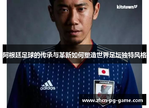 阿根廷足球的传承与革新如何塑造世界足坛独特风格 阿根廷足球的传承与革新如何塑造世界足坛独特风格