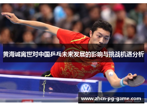 黄海诚离世对中国乒乓未来发展的影响与挑战机遇分析 黄海诚离世对中国乒乓未来发展的影响与挑战机遇分析