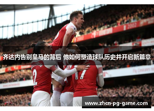 齐达内告别皇马的背后 他如何塑造球队历史并开启新篇章 齐达内告别皇马的背后 他如何塑造球队历史并开启新篇章