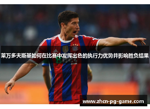 莱万多夫斯基如何在比赛中发挥出色的执行力优势并影响胜负结果