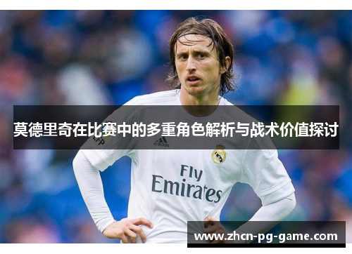 莫德里奇在比赛中的多重角色解析与战术价值探讨 莫德里奇在比赛中的多重角色解析与战术价值探讨