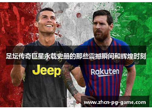 足坛传奇巨星永载史册的那些震撼瞬间和辉煌时刻 足坛传奇巨星永载史册的那些震撼瞬间和辉煌时刻