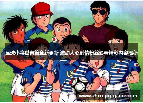 足球小将世青篇全新更新 激动人心剧情粉丝必看精彩内容揭秘 足球小将世青篇全新更新 激动人心剧情粉丝必看精彩内容揭秘