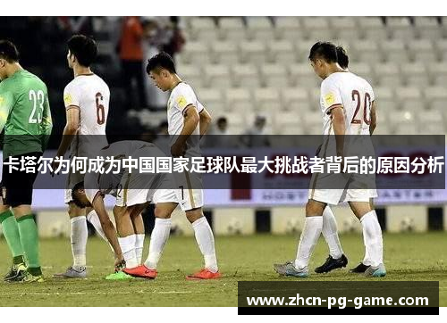 卡塔尔为何成为中国国家足球队最大挑战者背后的原因分析 卡塔尔为何成为中国国家足球队最大挑战者背后的原因分析