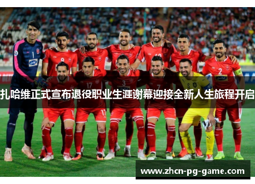 扎哈维正式宣布退役职业生涯谢幕迎接全新人生旅程开启 扎哈维正式宣布退役职业生涯谢幕迎接全新人生旅程开启